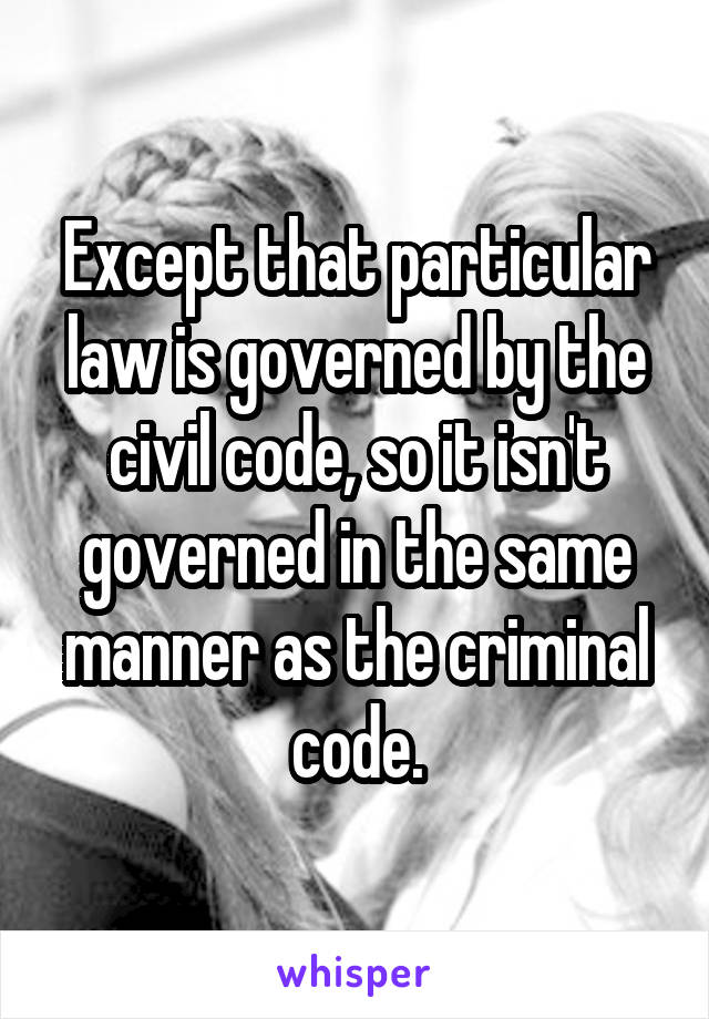 Except that particular law is governed by the civil code, so it isn't governed in the same manner as the criminal code.