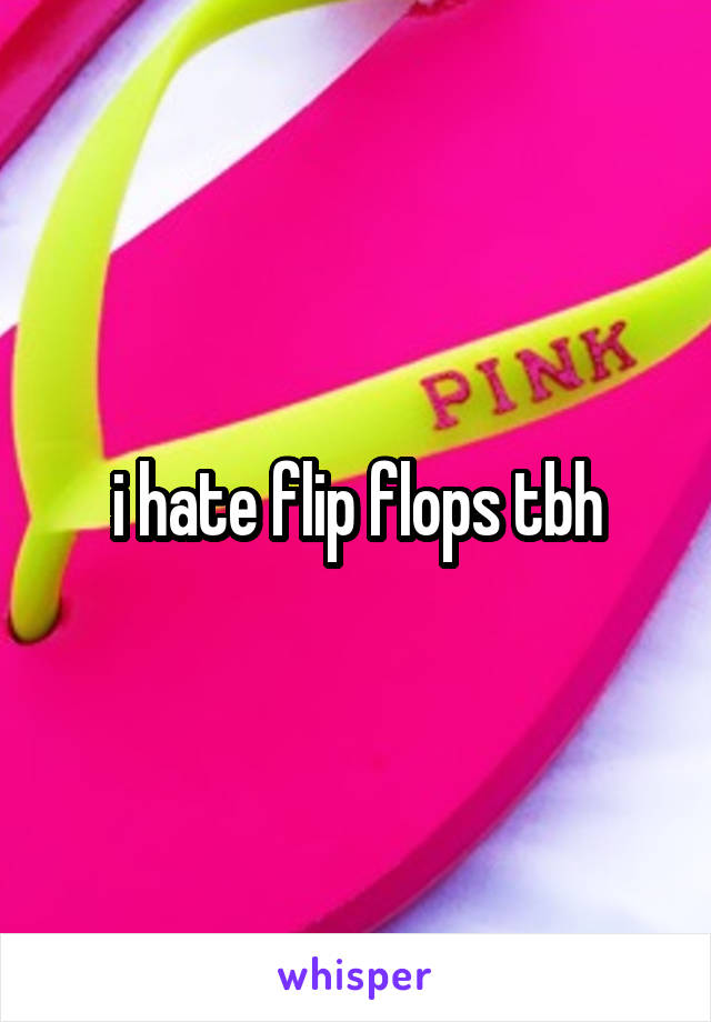 i hate flip flops tbh
