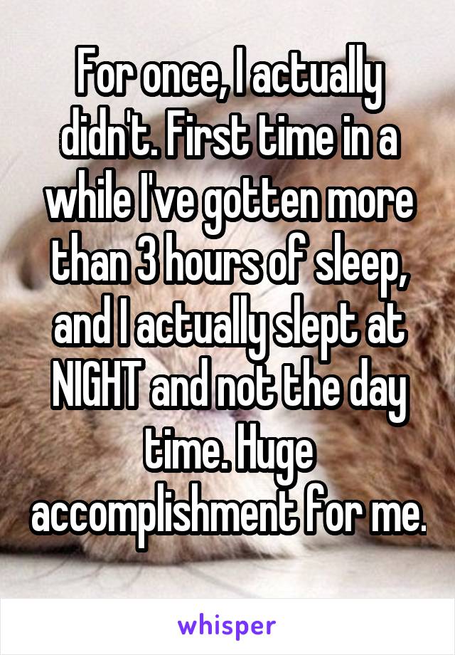 For once, I actually didn't. First time in a while I've gotten more than 3 hours of sleep, and I actually slept at NIGHT and not the day time. Huge accomplishment for me. 