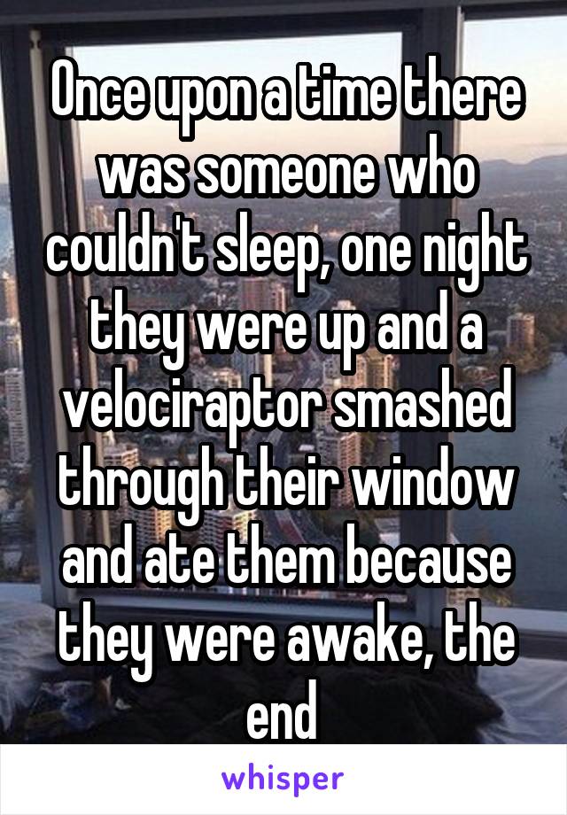 Once upon a time there was someone who couldn't sleep, one night they were up and a velociraptor smashed through their window and ate them because they were awake, the end 