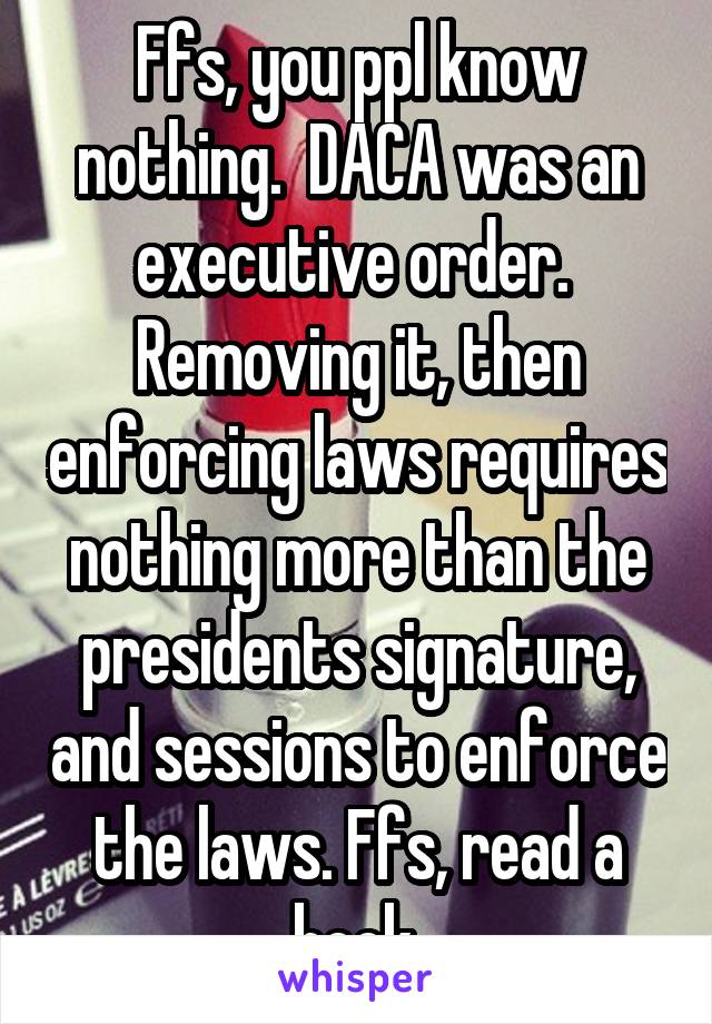 Ffs, you ppl know nothing.  DACA was an executive order.  Removing it, then enforcing laws requires nothing more than the presidents signature, and sessions to enforce the laws. Ffs, read a book.
