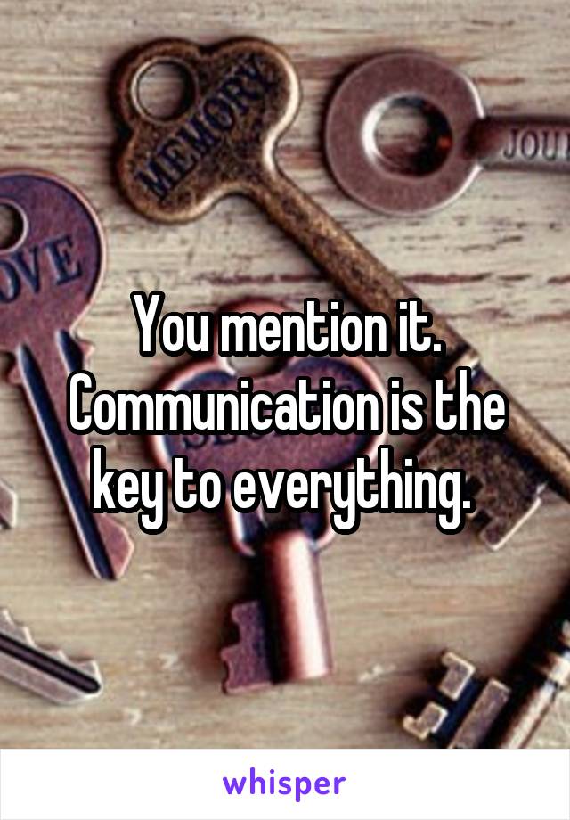 You mention it. Communication is the key to everything. 