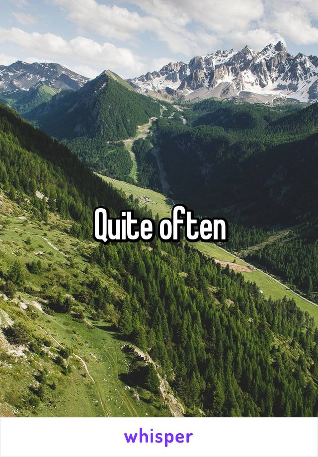 Quite often