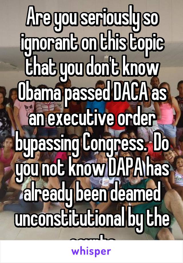 Are you seriously so ignorant on this topic that you don't know Obama passed DACA as an executive order bypassing Congress.  Do you not know DAPA has already been deamed unconstitutional by the courts