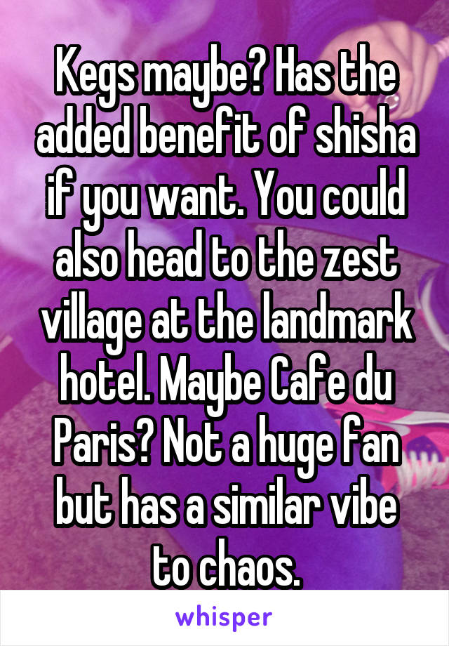 Kegs maybe? Has the added benefit of shisha if you want. You could also head to the zest village at the landmark hotel. Maybe Cafe du Paris? Not a huge fan
but has a similar vibe
to chaos.