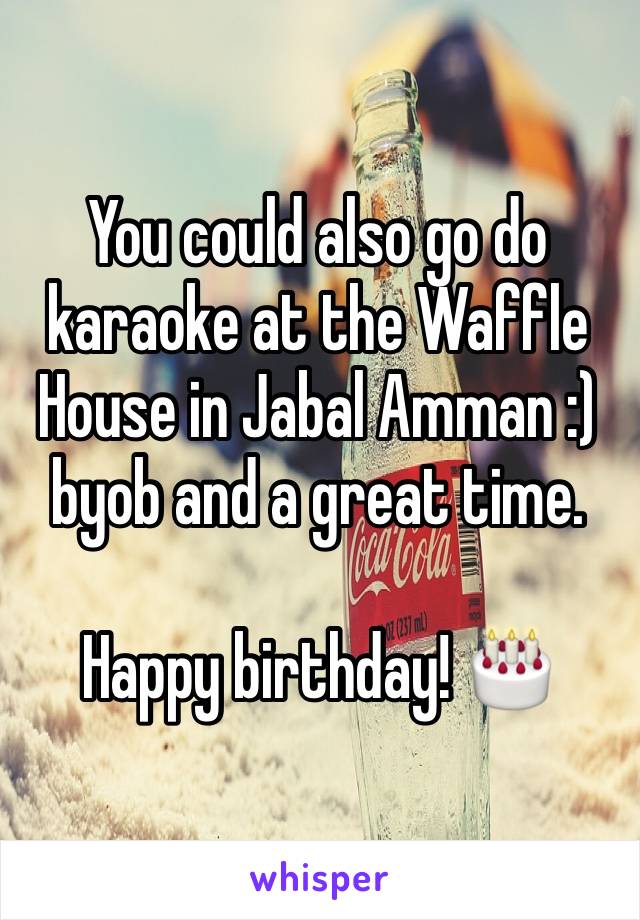 You could also go do karaoke at the Waffle House in Jabal Amman :) byob and a great time.

Happy birthday! 🎂 