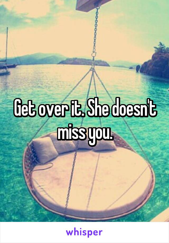 Get over it. She doesn't miss you.