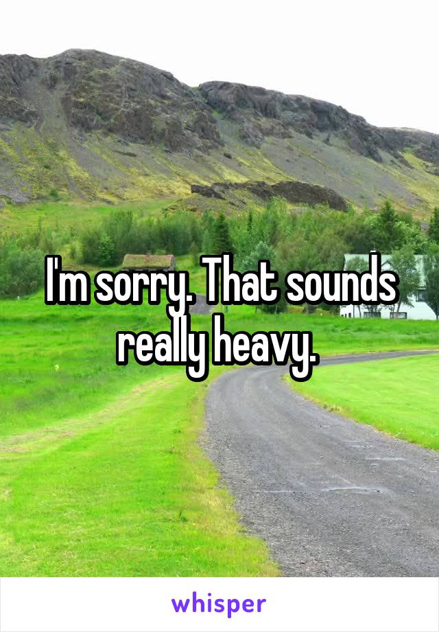 I'm sorry. That sounds really heavy. 