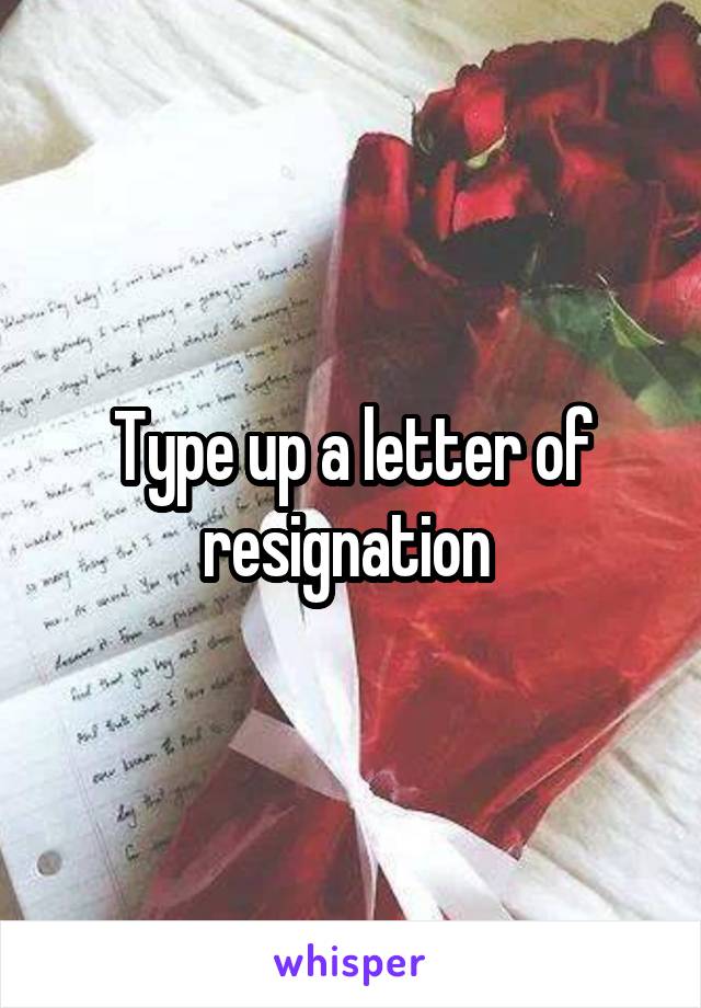 Type up a letter of resignation 