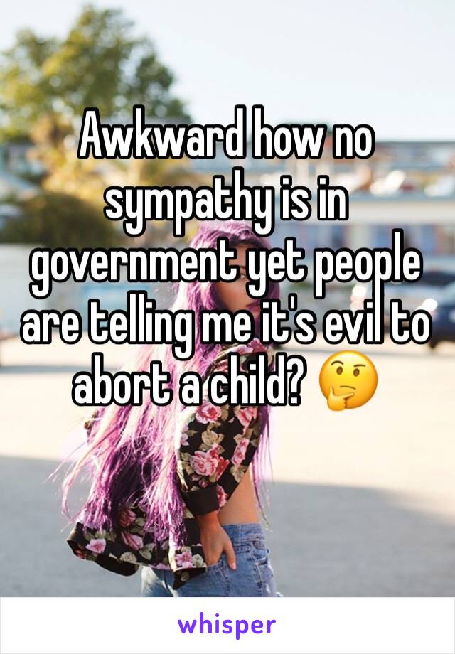 Awkward how no sympathy is in government yet people are telling me it's evil to abort a child? 🤔 