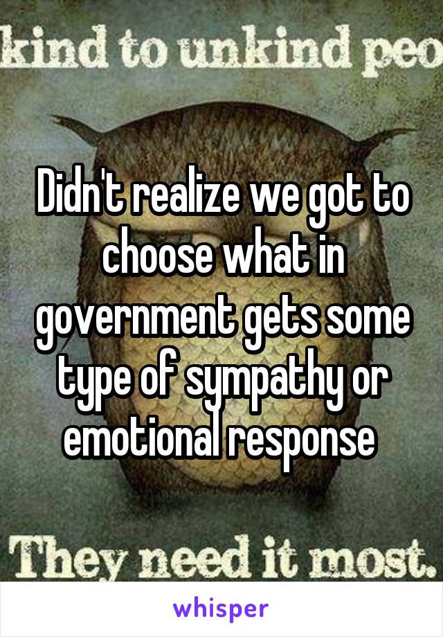 Didn't realize we got to choose what in government gets some type of sympathy or emotional response 