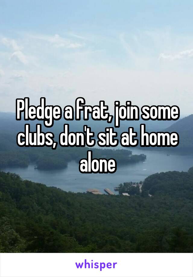 Pledge a frat, join some clubs, don't sit at home alone