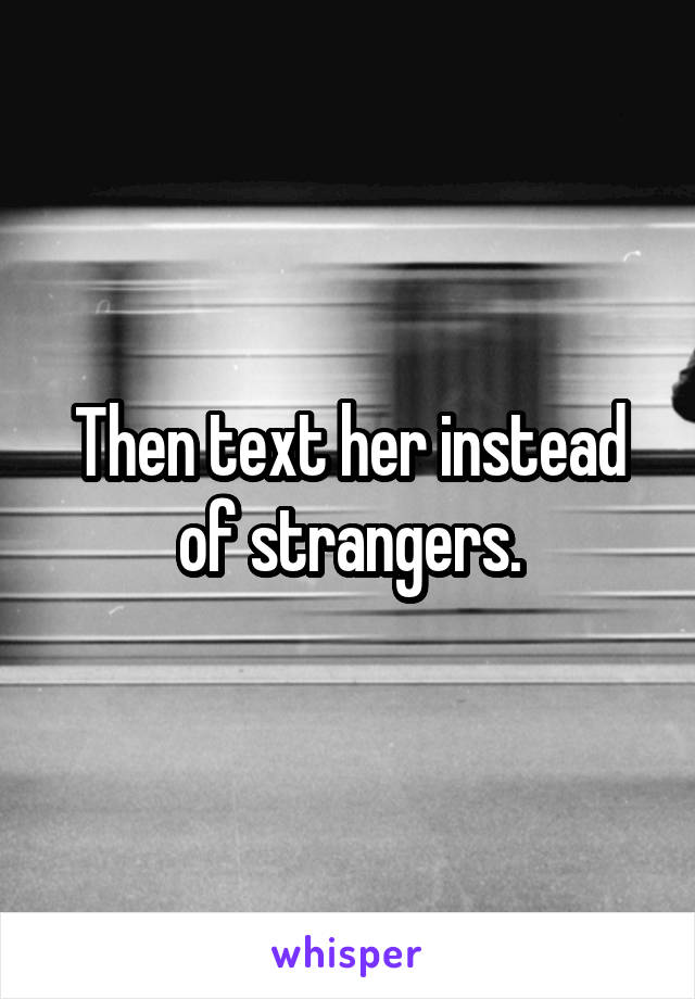 Then text her instead of strangers.