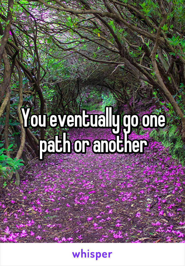 You eventually go one path or another