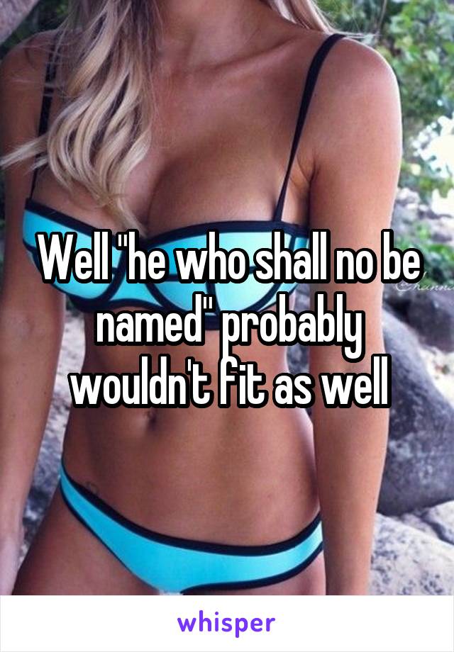 Well "he who shall no be named" probably wouldn't fit as well