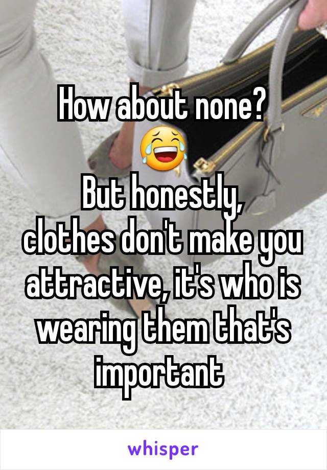 How about none?
😂
But honestly,
clothes don't make you attractive, it's who is wearing them that's important 