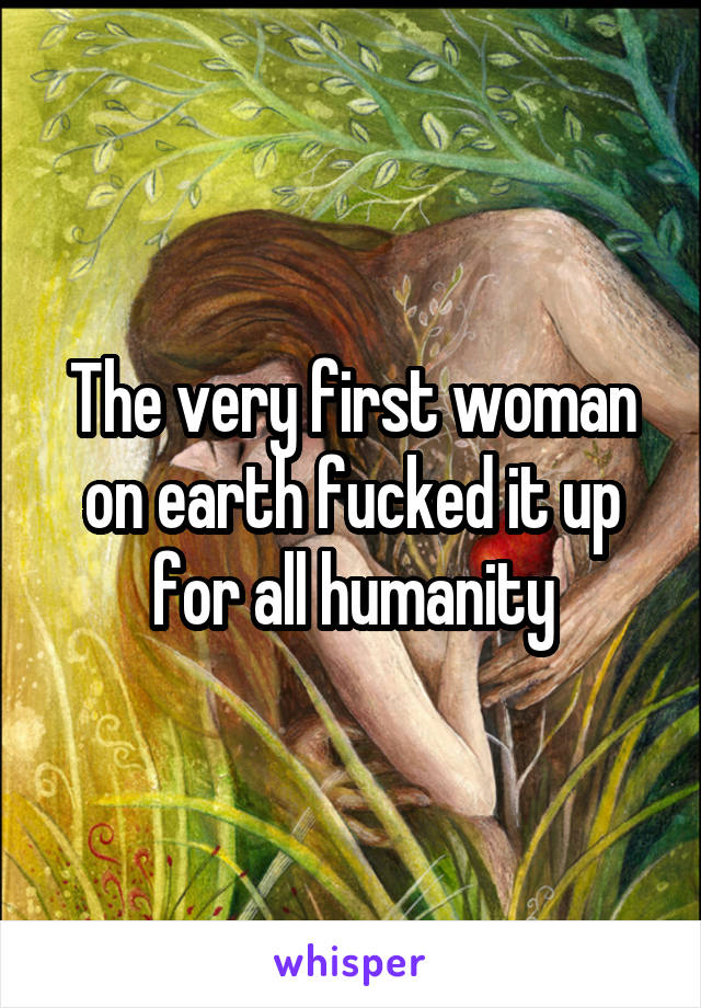 The very first woman on earth fucked it up for all humanity