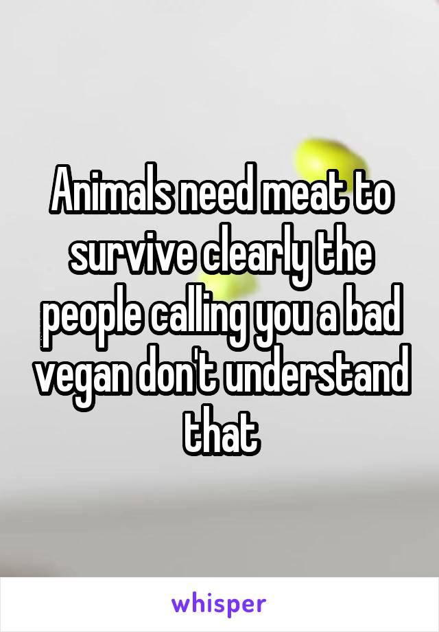 Animals need meat to survive clearly the people calling you a bad vegan don't understand that