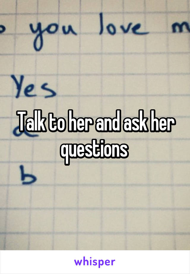 Talk to her and ask her questions 