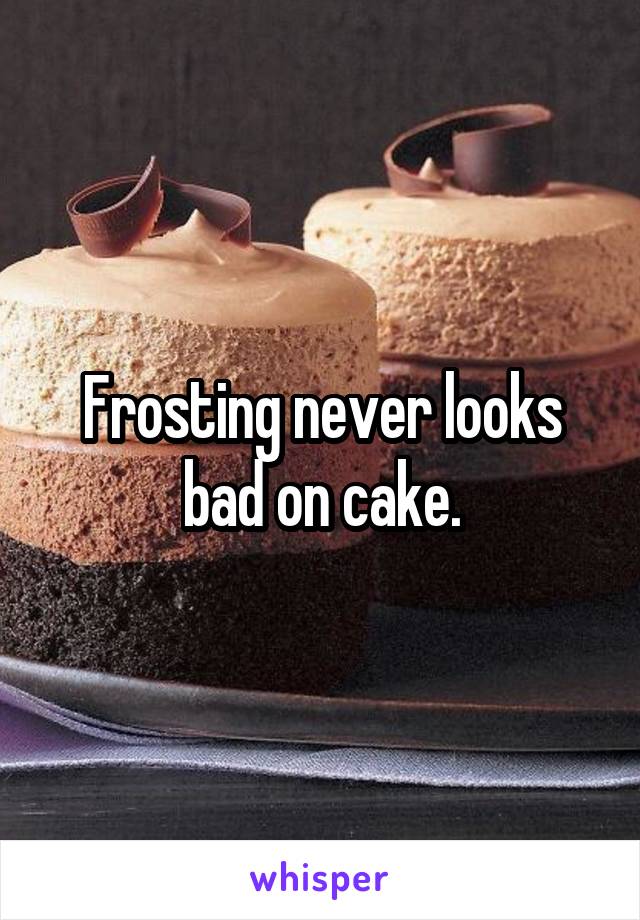 Frosting never looks bad on cake.