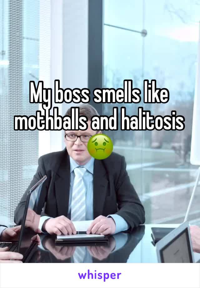 My boss smells like mothballs and halitosis 
🤢