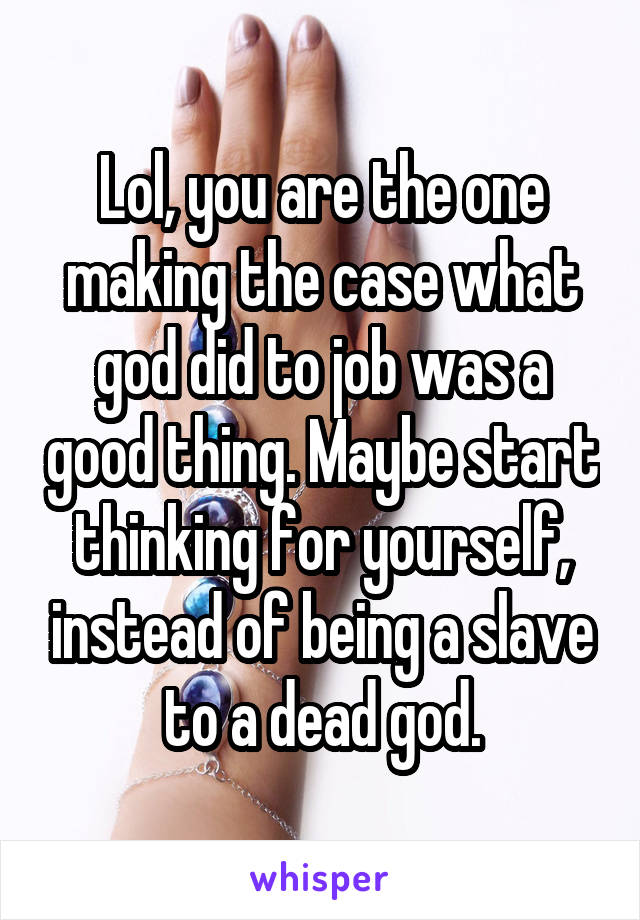 Lol, you are the one making the case what god did to job was a good thing. Maybe start thinking for yourself, instead of being a slave to a dead god.