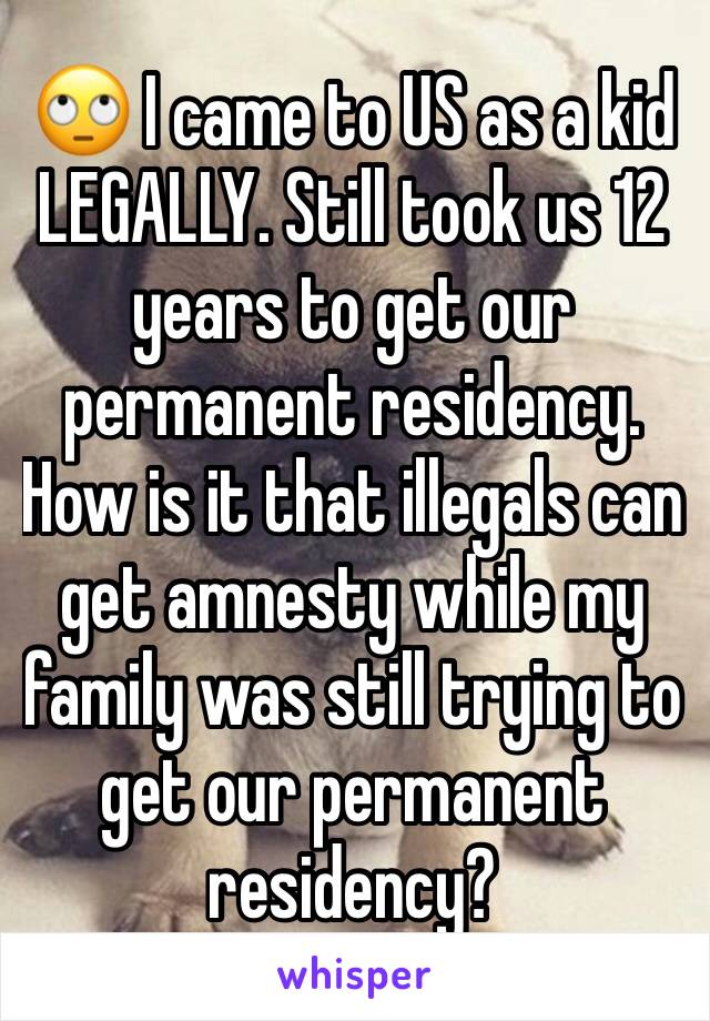 🙄 I came to US as a kid LEGALLY. Still took us 12 years to get our permanent residency. How is it that illegals can get amnesty while my family was still trying to get our permanent residency? 