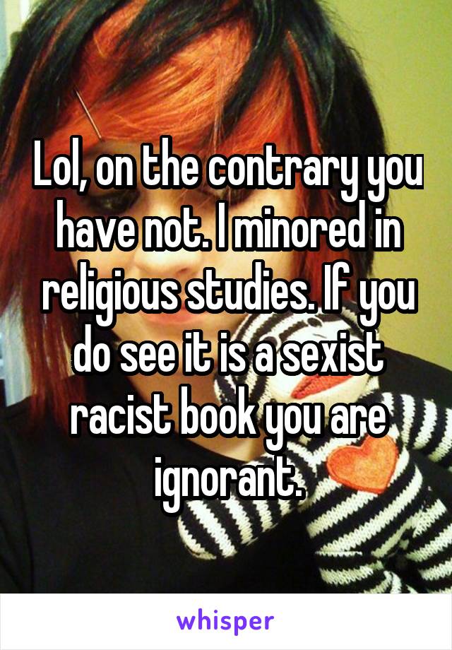 Lol, on the contrary you have not. I minored in religious studies. If you do see it is a sexist racist book you are ignorant.