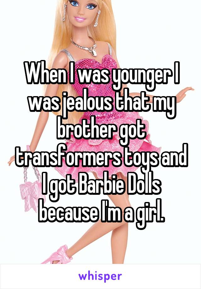 When I was younger I was jealous that my brother got transformers toys and I got Barbie Dolls because I'm a girl.