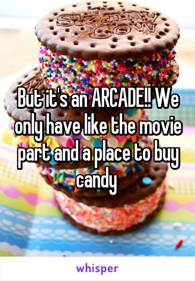 But it's an ARCADE!! We only have like the movie part and a place to buy candy 