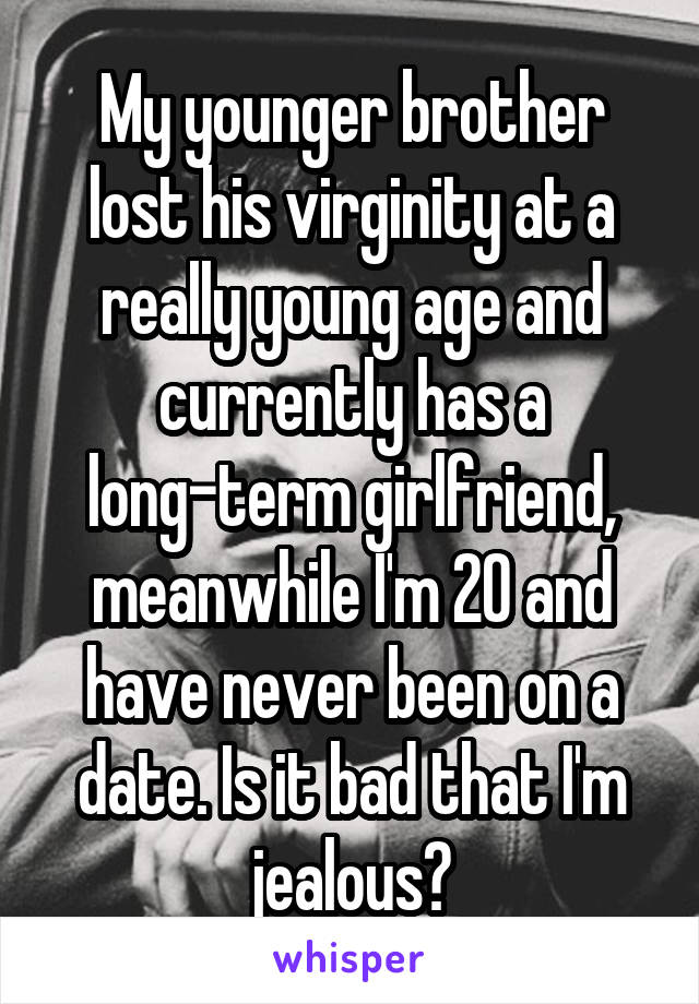 My younger brother lost his virginity at a really young age and currently has a long-term girlfriend, meanwhile I'm 20 and have never been on a date. Is it bad that I'm jealous?