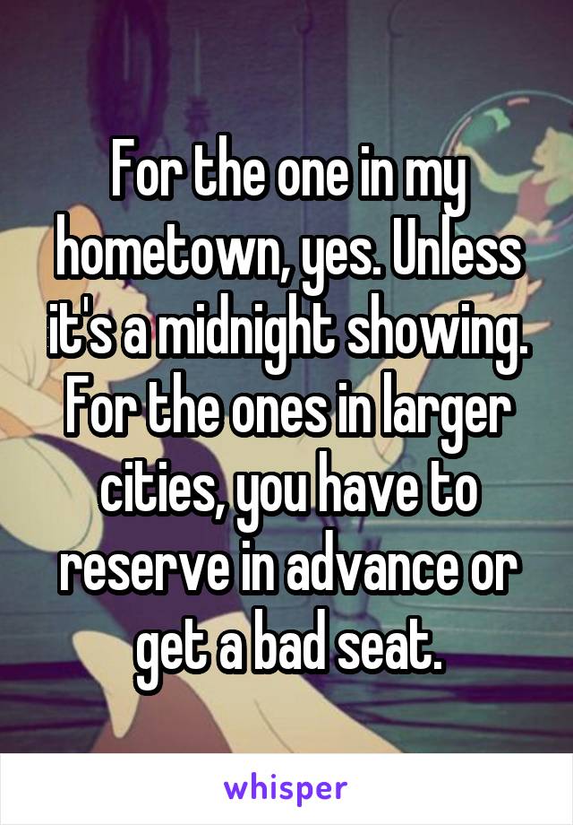 For the one in my hometown, yes. Unless it's a midnight showing. For the ones in larger cities, you have to reserve in advance or get a bad seat.