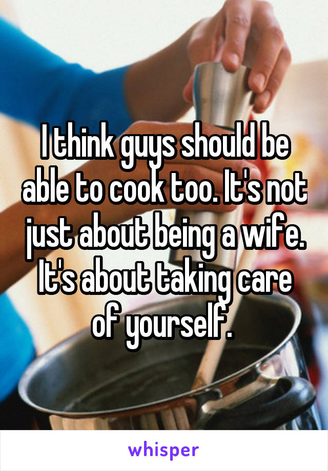 I think guys should be able to cook too. It's not just about being a wife. It's about taking care of yourself. 