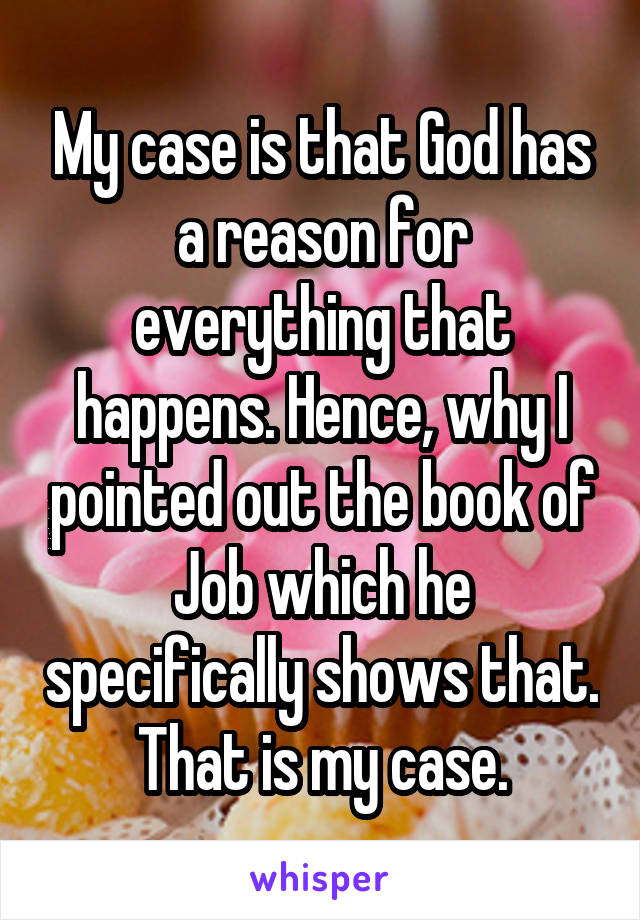 My case is that God has a reason for everything that happens. Hence, why I pointed out the book of Job which he specifically shows that. That is my case.