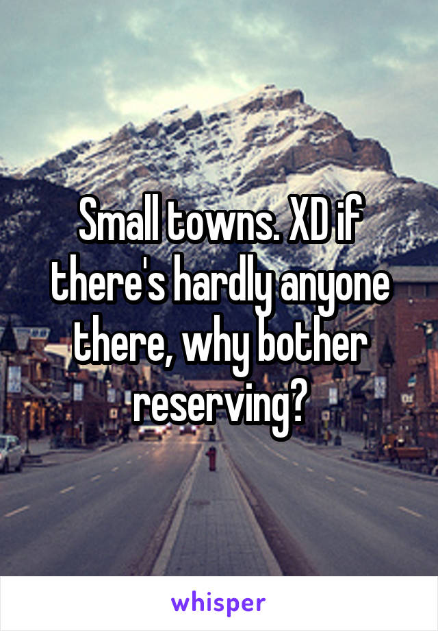 Small towns. XD if there's hardly anyone there, why bother reserving?