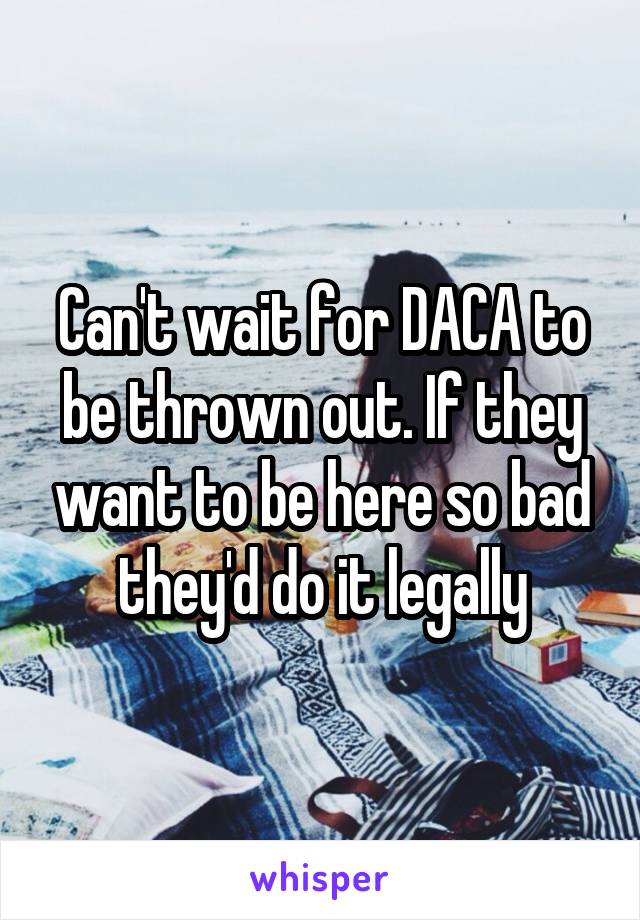 Can't wait for DACA to be thrown out. If they want to be here so bad they'd do it legally