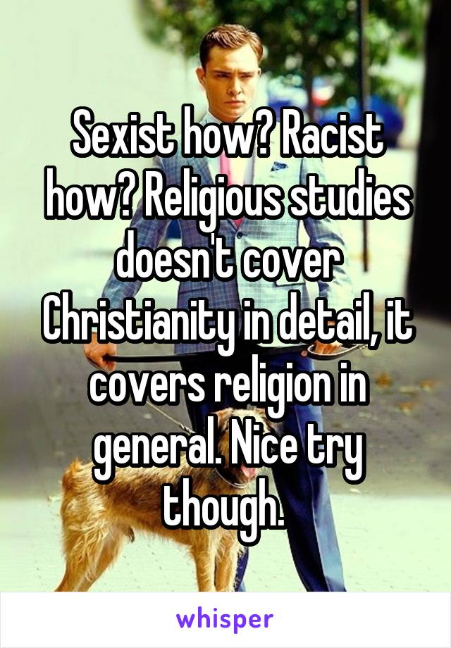 Sexist how? Racist how? Religious studies doesn't cover Christianity in detail, it covers religion in general. Nice try though. 