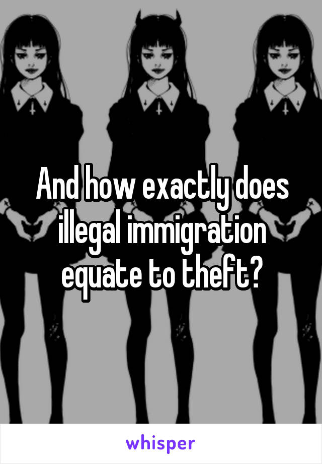 And how exactly does illegal immigration equate to theft?