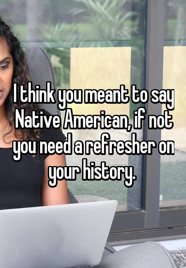 i-think-you-meant-to-say-native-american-if-not-you-need-a-refresher