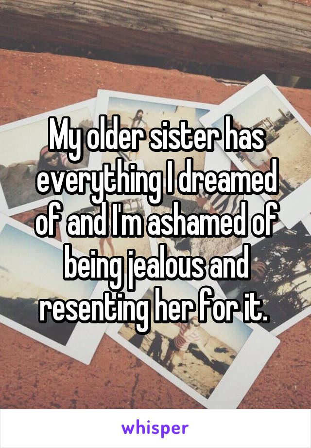 My older sister has everything I dreamed of and I'm ashamed of being jealous and resenting her for it. 