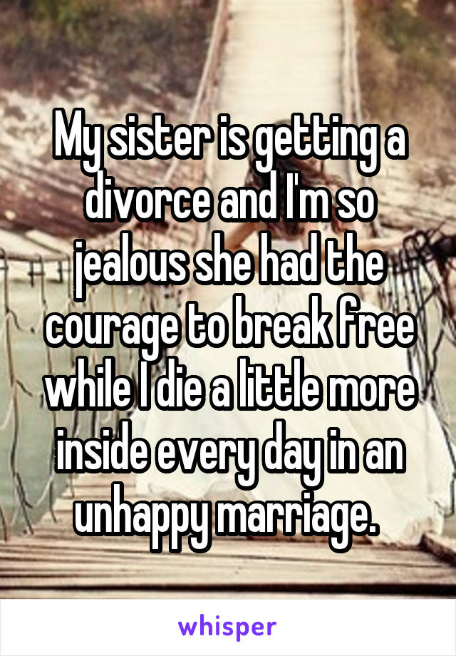 My sister is getting a divorce and I'm so jealous she had the courage to break free while I die a little more inside every day in an unhappy marriage. 