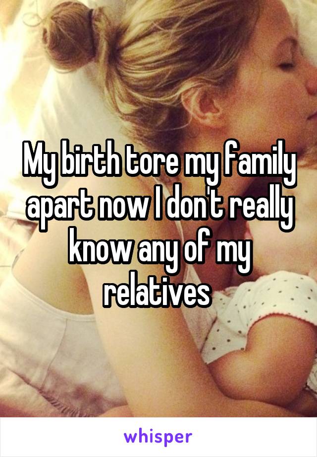 My birth tore my family apart now I don't really know any of my relatives 