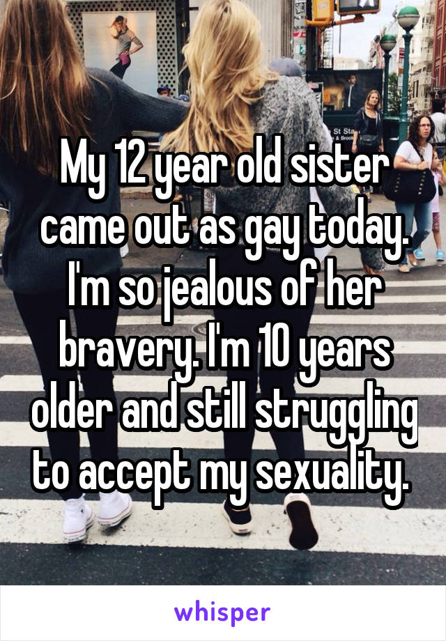 My 12 year old sister came out as gay today. I'm so jealous of her bravery. I'm 10 years older and still struggling to accept my sexuality. 