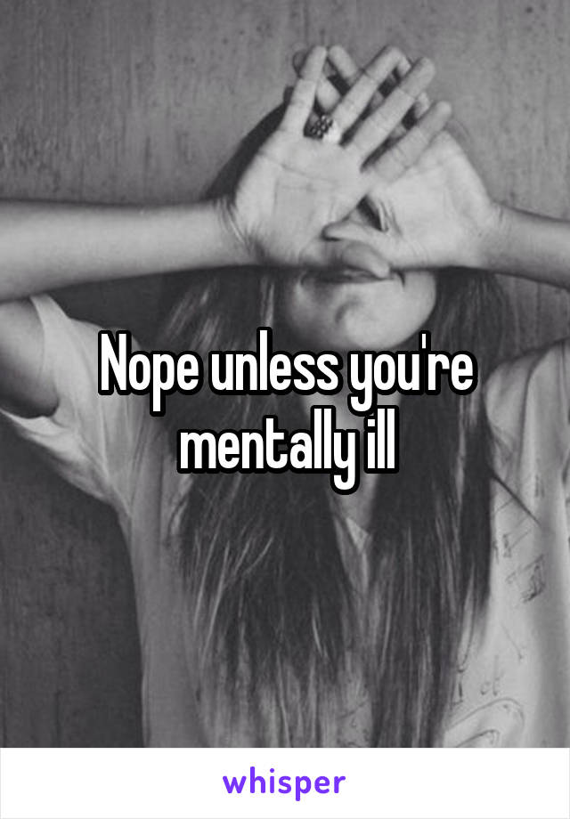 Nope unless you're mentally ill