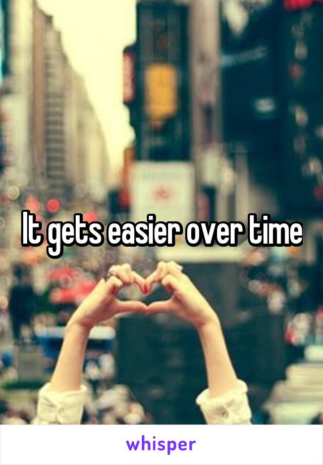 It gets easier over time