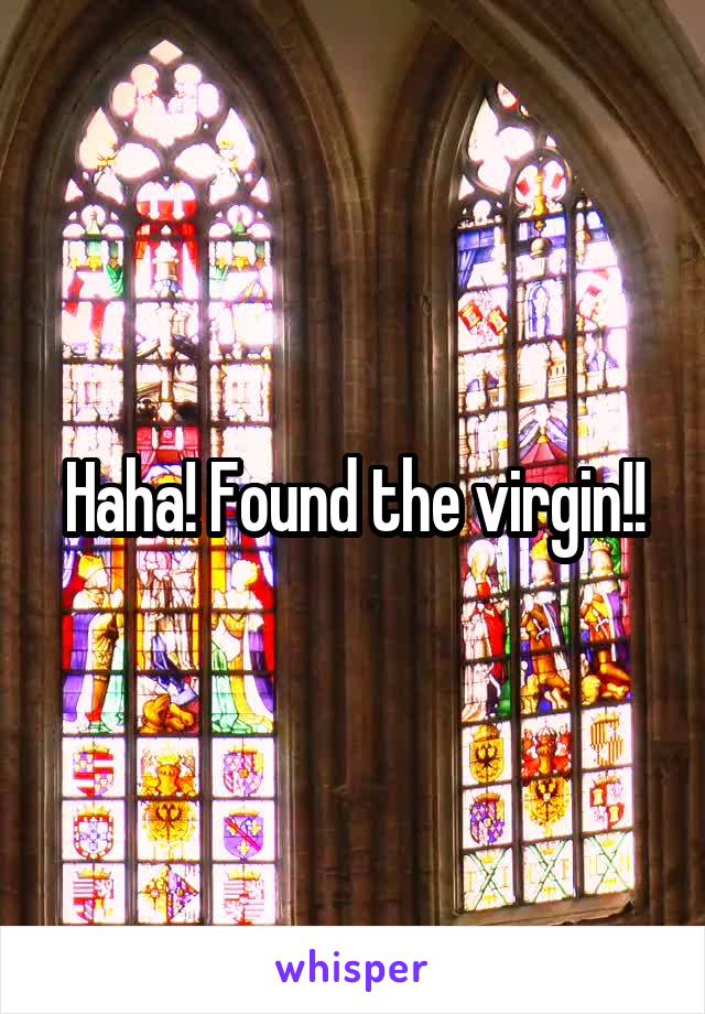 Haha! Found the virgin!!