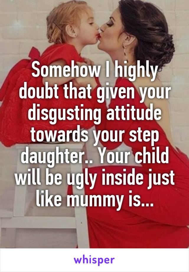 Somehow I highly doubt that given your disgusting attitude towards your step daughter.. Your child will be ugly inside just like mummy is...