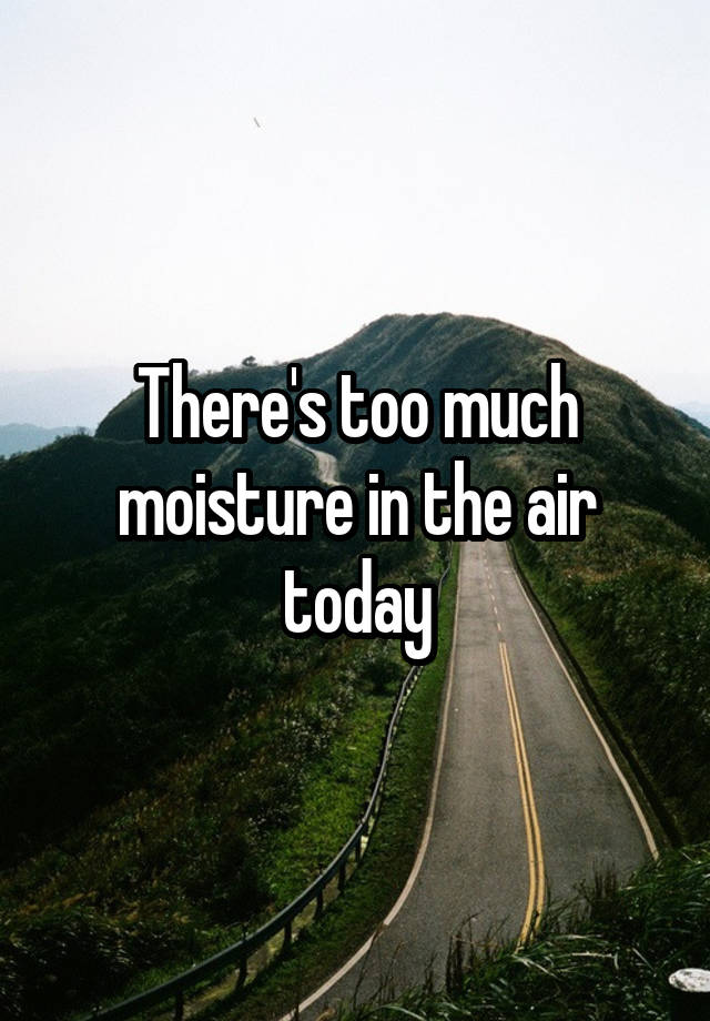 there-s-too-much-moisture-in-the-air-today