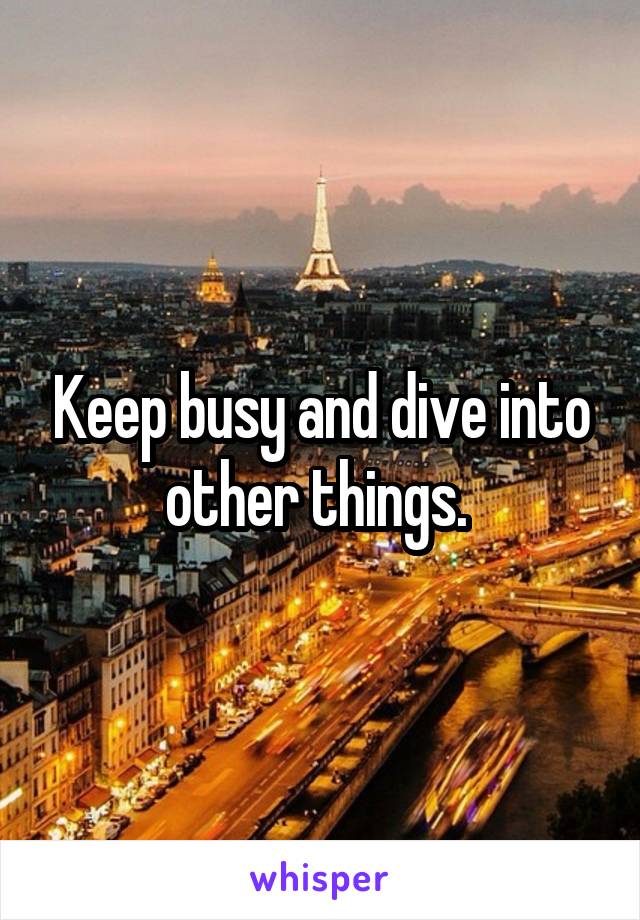 Keep busy and dive into other things. 