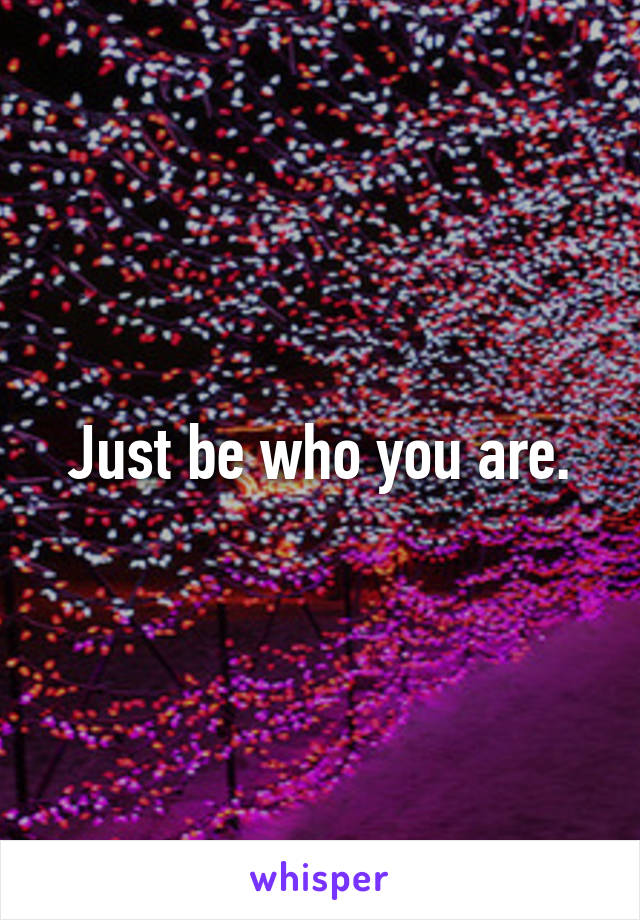 Just be who you are.